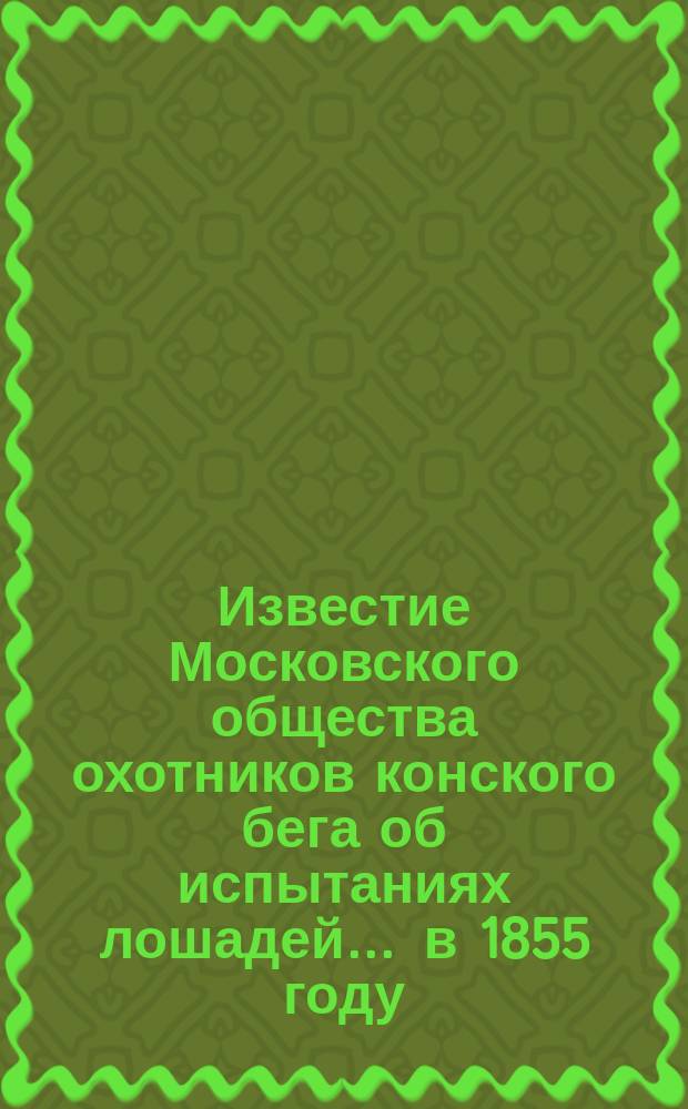 Известие Московского общества охотников конского бега об испытаниях лошадей... ... в 1855 году