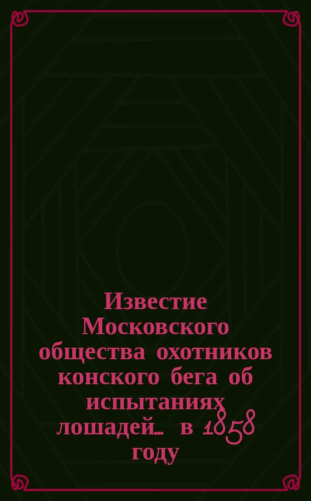 Известие Московского общества охотников конского бега об испытаниях лошадей... ... в 1858 году