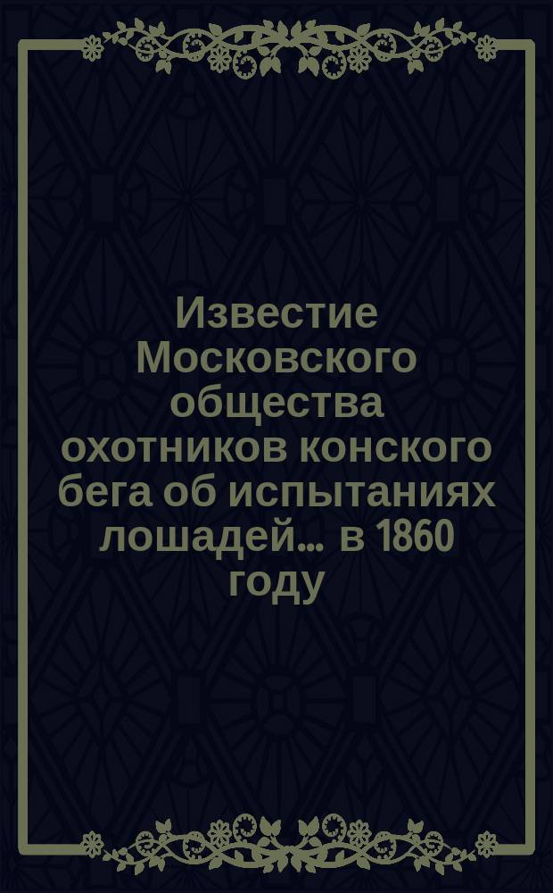 Известие Московского общества охотников конского бега об испытаниях лошадей... ... в 1860 году