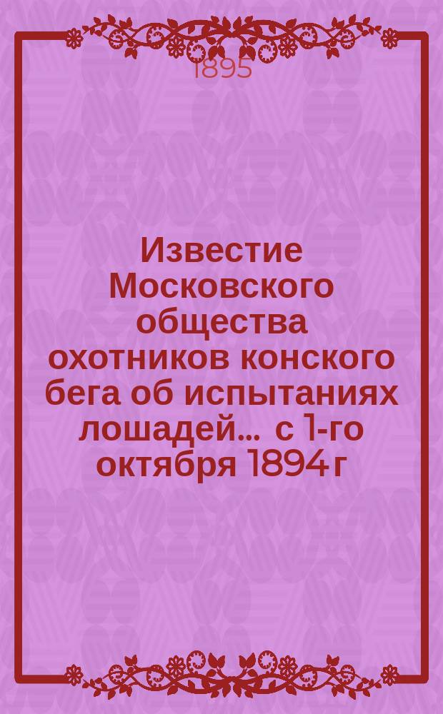 Известие Московского общества охотников конского бега об испытаниях лошадей... ... с 1-го октября 1894 г. по 1-е октября 1895 г.