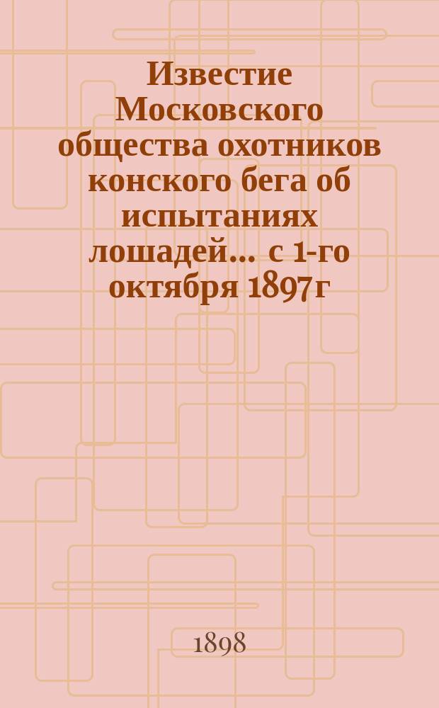 Известие Московского общества охотников конского бега об испытаниях лошадей... ... с 1-го октября 1897 г. по 1-е октября 1898 г.
