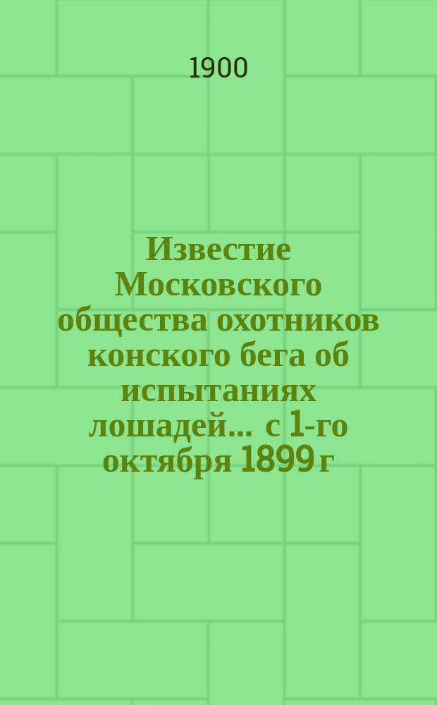 Известие Московского общества охотников конского бега об испытаниях лошадей... ... с 1-го октября 1899 г. по 1-е октября 1900 г.