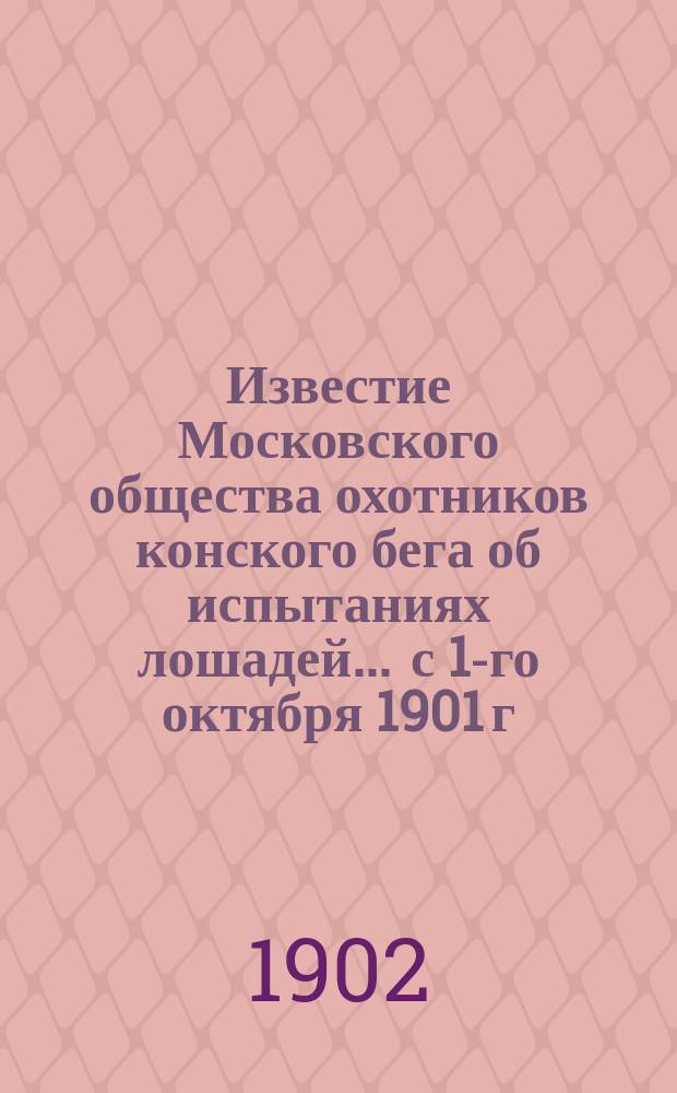 Известие Московского общества охотников конского бега об испытаниях лошадей... ... с 1-го октября 1901 г. по 1-е октября 1902 г.