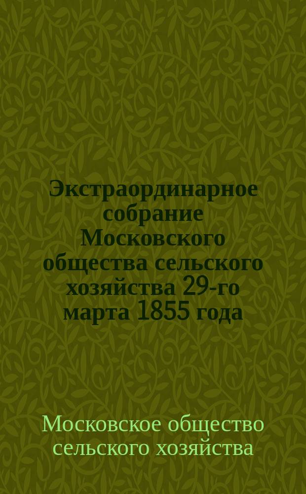 Экстраординарное собрание Московского общества сельского хозяйства 29-го марта 1855 года : Сб. материалов