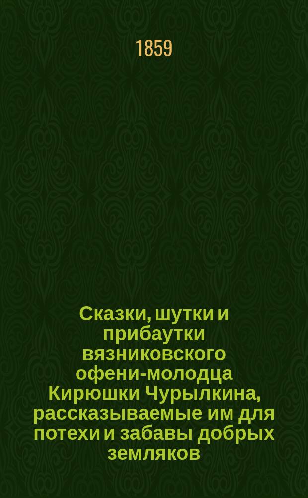 Сказки, шутки и прибаутки вязниковского офени-молодца Кирюшки Чурылкина, рассказываемые им для потехи и забавы добрых земляков