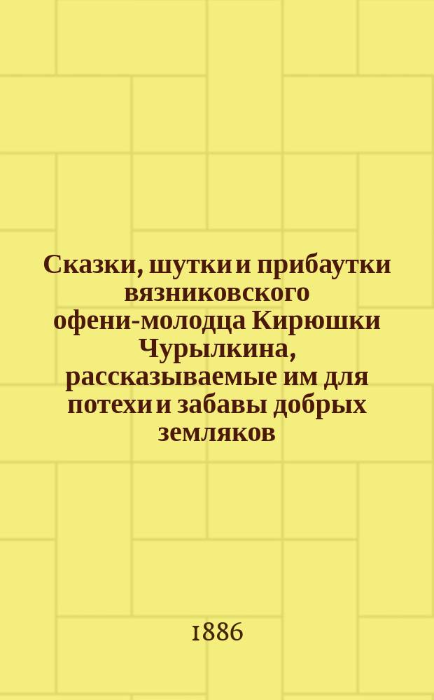 Сказки, шутки и прибаутки вязниковского офени-молодца Кирюшки Чурылкина, рассказываемые им для потехи и забавы добрых земляков