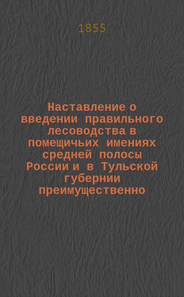 Наставление о введении правильного лесоводства в помещичьих имениях средней полосы России и в Тульской губернии преимущественно