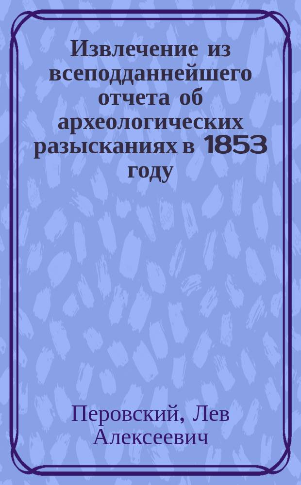 Извлечение из всеподданнейшего отчета об археологических разысканиях в 1853 году