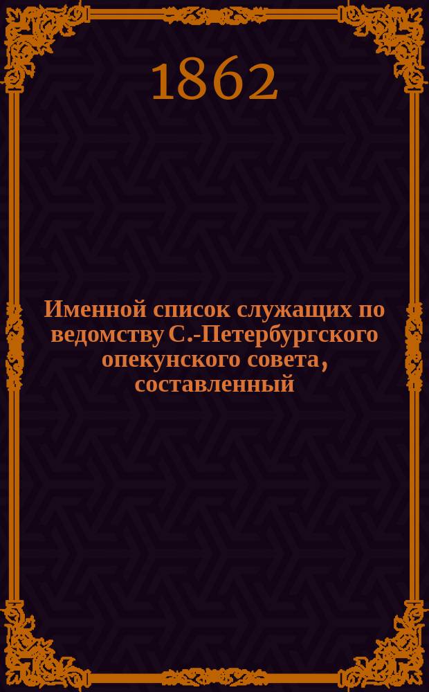 Именной список служащих по ведомству С.-Петербургского опекунского совета, составленный... ... по 15-е сентября 1862 года