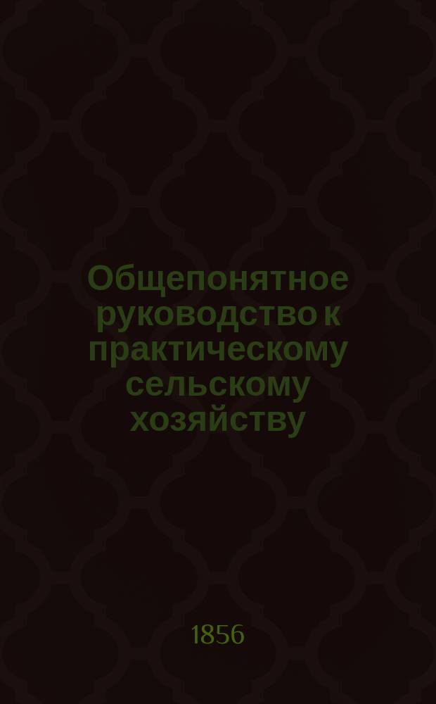 Общепонятное руководство к практическому сельскому хозяйству : Кн. для сел. хозяев, управляющих имениями, агрономов, и всех желающих заниматься с.-х. пром-стью. Ч. 4