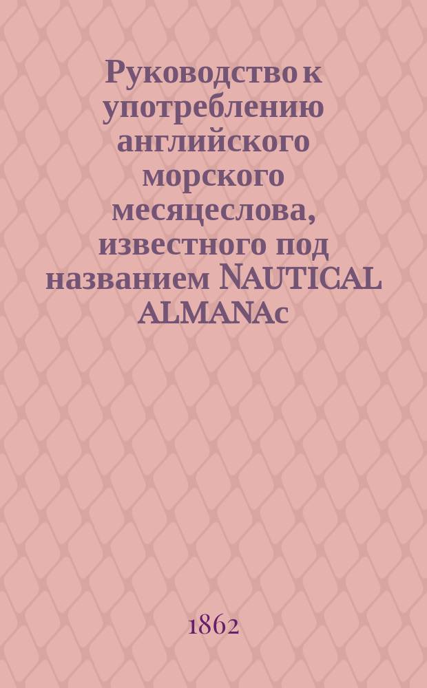 Руководство к употреблению английского морского месяцеслова, известного под названием Nautical almanaс... ... на 1864 год