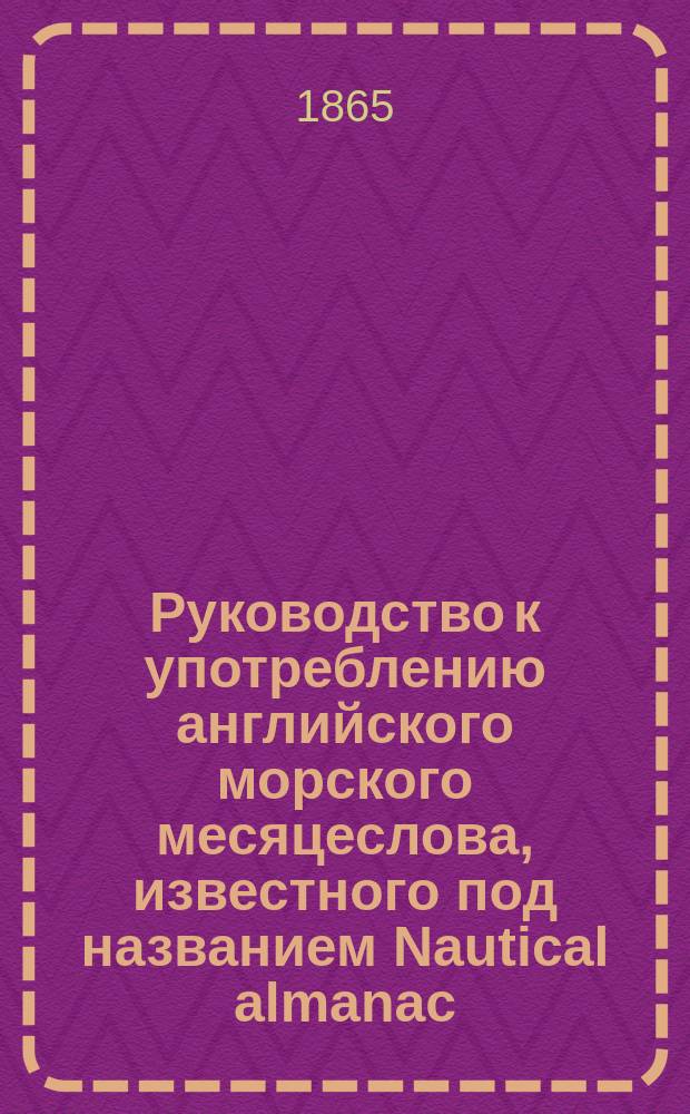 Руководство к употреблению английского морского месяцеслова, известного под названием Nautical almanaс... ... на 1867 год