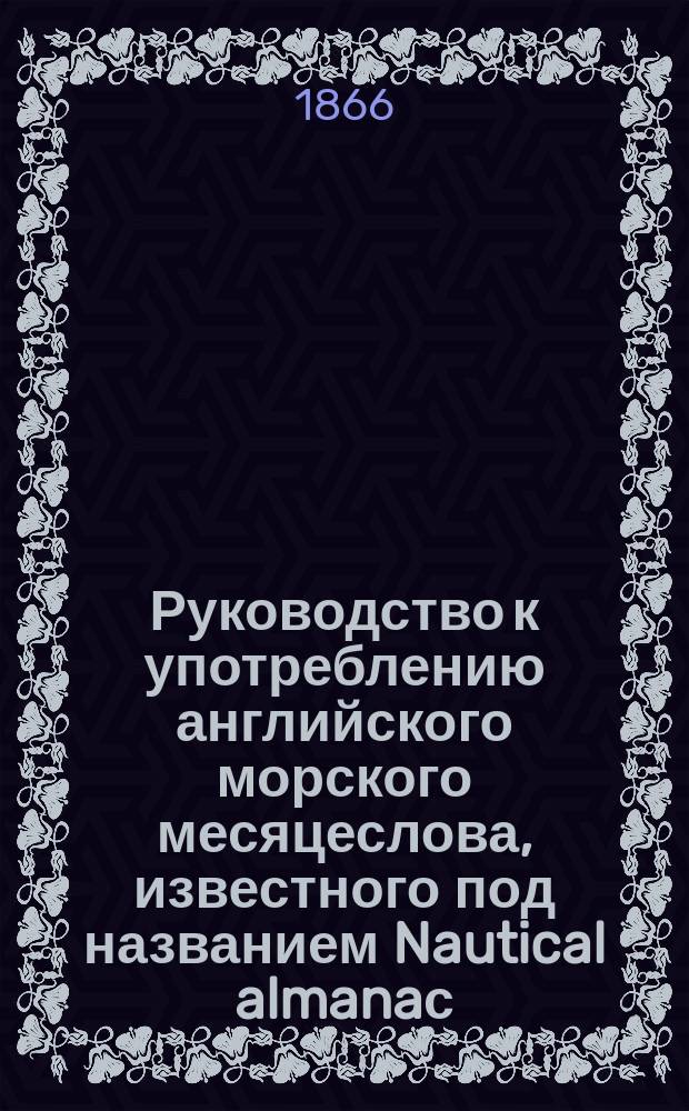 Руководство к употреблению английского морского месяцеслова, известного под названием Nautical almanaс... ... на 1868 год