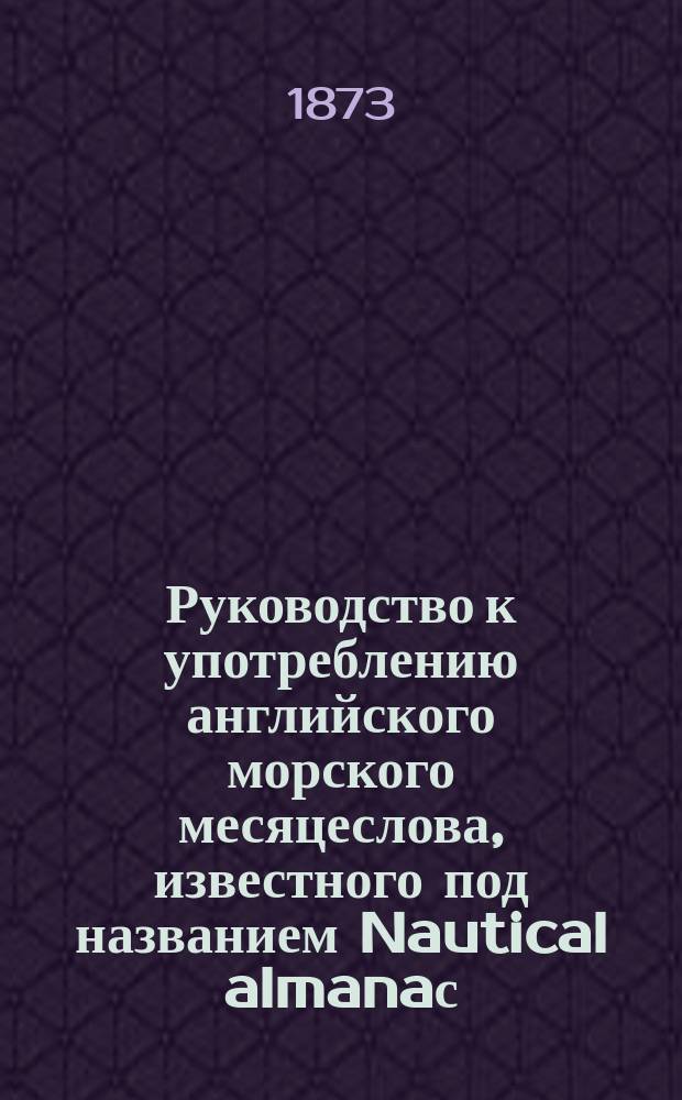 Руководство к употреблению английского морского месяцеслова, известного под названием Nautical almanaс... ... на 1875 год