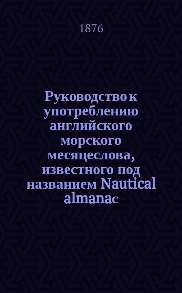 Руководство к употреблению английского морского месяцеслова, известного под названием Nautical almanaс... ... на 1879 год
