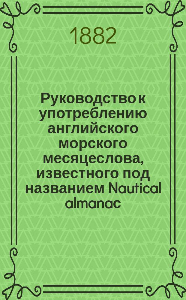 Руководство к употреблению английского морского месяцеслова, известного под названием Nautical almanaс... ... на 1885 год