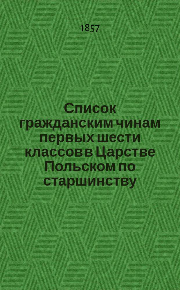 Список гражданским чинам первых шести классов в Царстве Польском по старшинству : Состояние чинов... ... по 1 января 1857 года