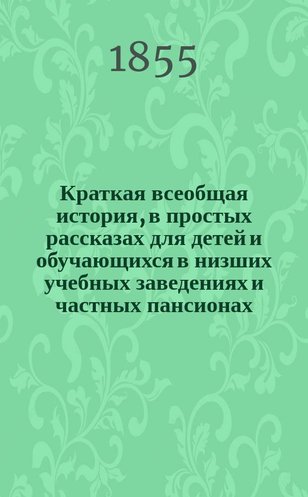 Краткая всеобщая история, в простых рассказах для детей и обучающихся в низших учебных заведениях и частных пансионах : С вопросами для повторения рассказов, с общ. хронол. обозрением истории и с 4 ист. карт