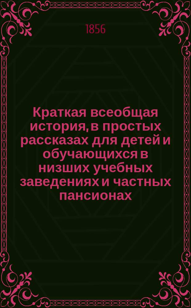 Краткая всеобщая история, в простых рассказах для детей и обучающихся в низших учебных заведениях и частных пансионах : С вопросами для повторения рассказов, с общ. хронол. обозрением истории и с 4 ист. карт
