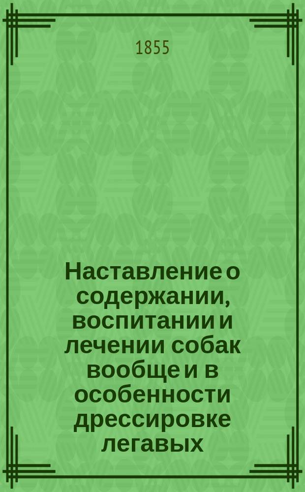 Наставление о содержании, воспитании и лечении собак вообще и в особенности дрессировке легавых