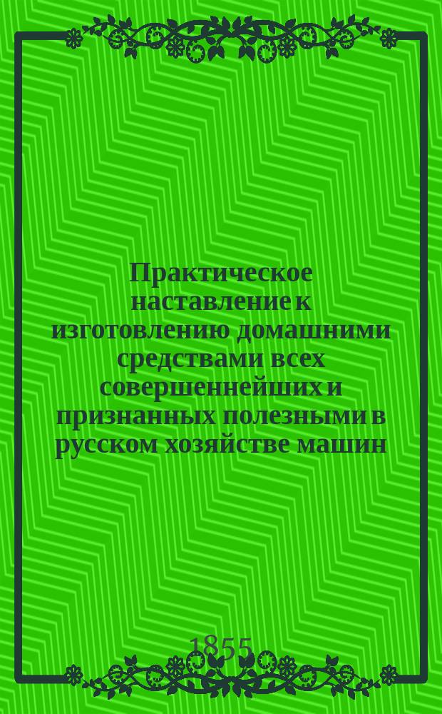 Практическое наставление к изготовлению домашними средствами всех совершеннейших и признанных полезными в русском хозяйстве машин, орудий и снарядов