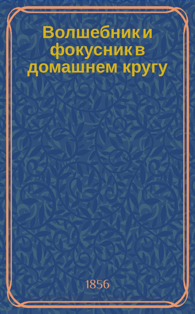 Волшебник и фокусник в домашнем кругу : Представление самых любопытных фокусов, которые приводят зрителя в неожиданное изумление и не требуют никаких затруднительных приготовлений, по способам Германа, Филадельфа, Пинетти, Боско и Мартини, представлявших фокусы в Москве и С.-Петербурге