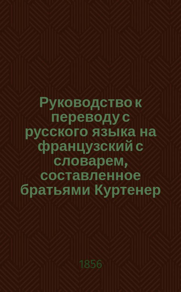 Руководство к переводу с русского языка на французский с словарем, составленное братьями Куртенер. Ч. 1