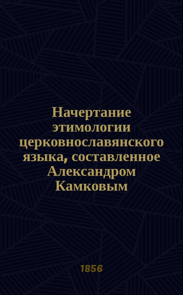 Начертание этимологии церковнославянского языка, составленное Александром Камковым