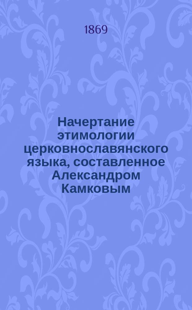 Начертание этимологии церковнославянского языка, составленное Александром Камковым