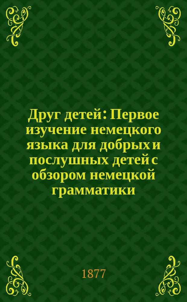 Друг детей : Первое изучение немецкого языка для добрых и послушных детей с обзором немецкой грамматики