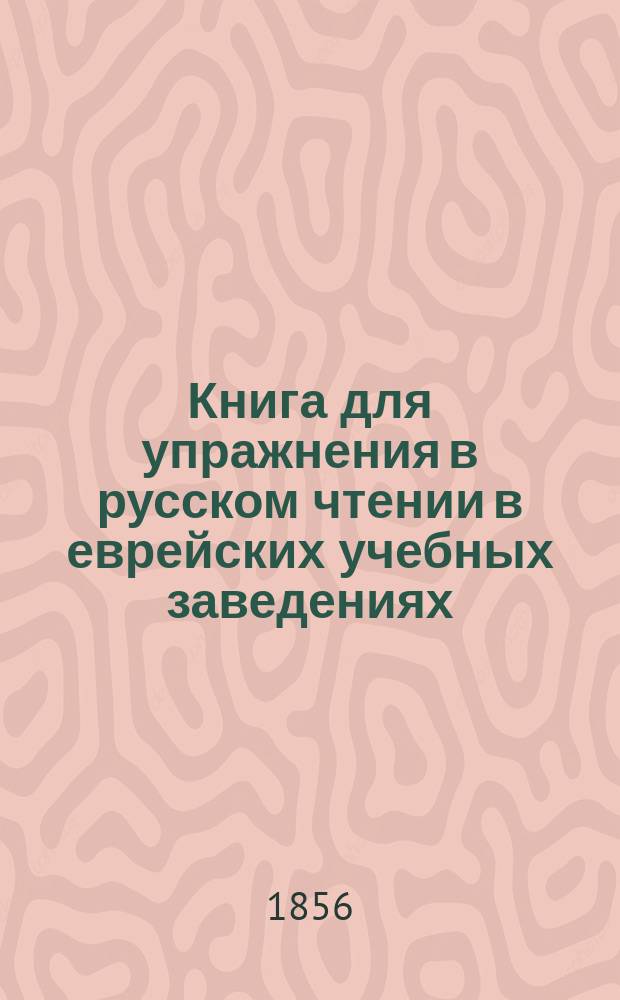 Книга для упражнения в русском чтении в еврейских учебных заведениях : Ч. 1-2. Ч. 1