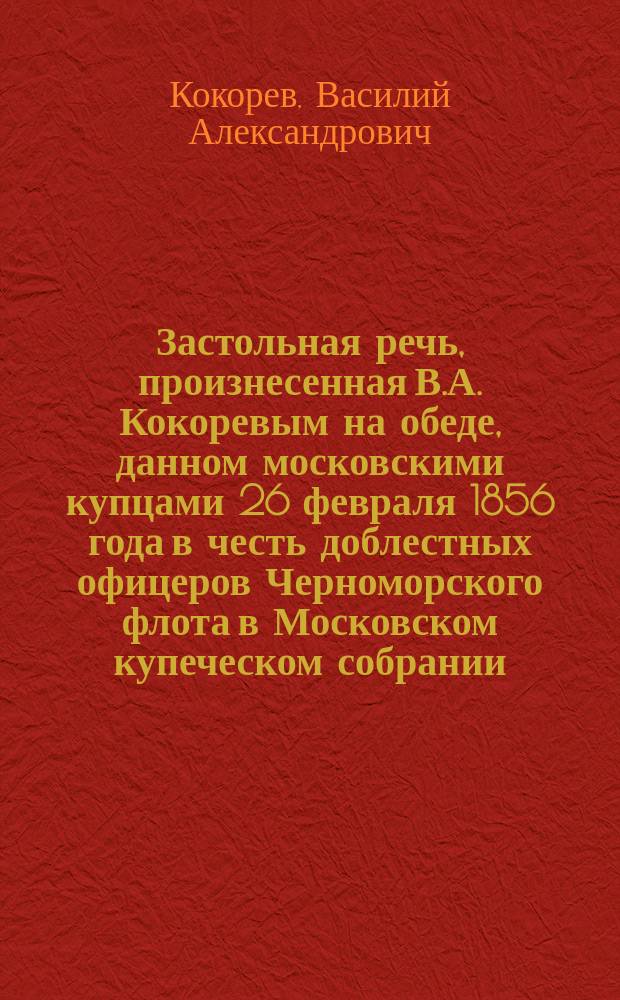 Застольная речь, произнесенная В.А. Кокоревым на обеде, данном московскими купцами 26 февраля 1856 года в честь доблестных офицеров Черноморского флота в Московском купеческом собрании