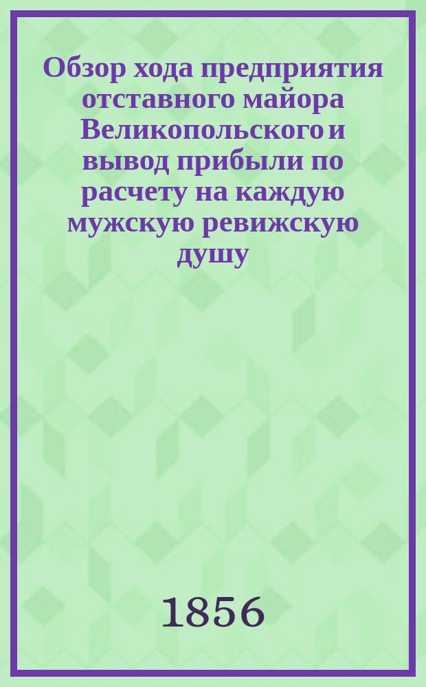 Обзор хода предприятия отставного майора Великопольского и вывод прибыли по расчету на каждую мужскую ревижскую душу, доставляемой принадлежащим ему способом обделки волокна прядильных растений : Представление Комис. бывшей для того в 1855 г. от имп. Вольн. экон. о-ва, сост. по офиц. документам