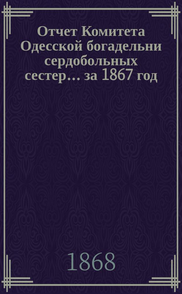 Отчет Комитета Одесской богадельни сердобольных сестер... ... за 1867 год