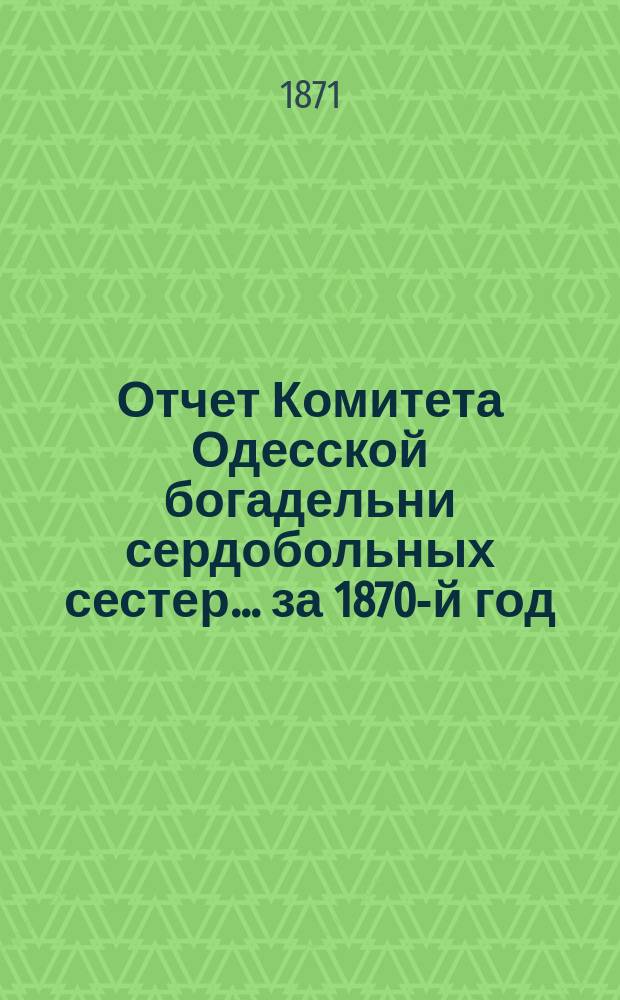 Отчет Комитета Одесской богадельни сердобольных сестер... ... за 1870-й год