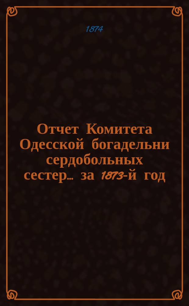 Отчет Комитета Одесской богадельни сердобольных сестер... ... за 1873-й год