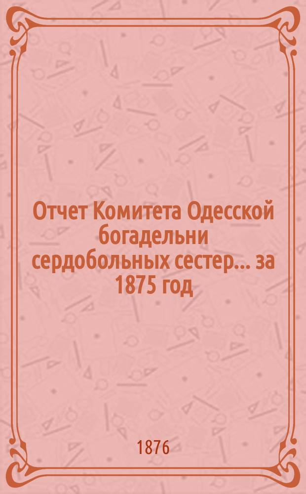 Отчет Комитета Одесской богадельни сердобольных сестер... ... за 1875 год