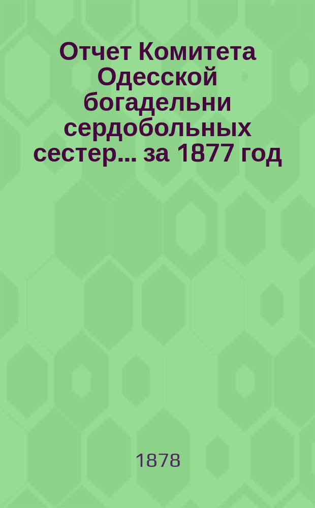Отчет Комитета Одесской богадельни сердобольных сестер... ... за 1877 год