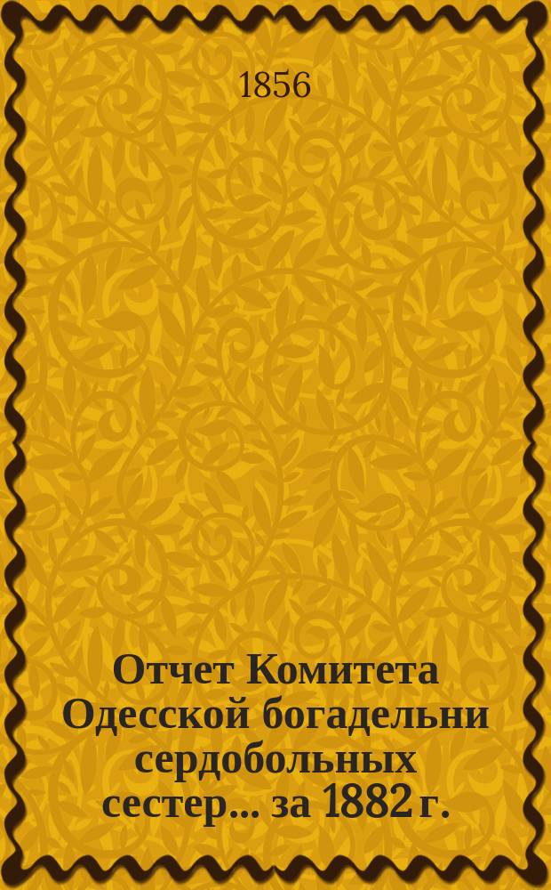 Отчет Комитета Одесской богадельни сердобольных сестер... за 1882 г.