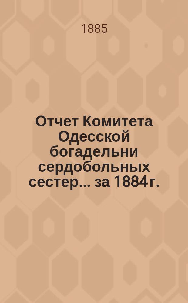Отчет Комитета Одесской богадельни сердобольных сестер... ... за 1884 г.