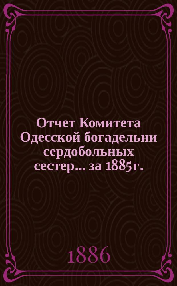 Отчет Комитета Одесской богадельни сердобольных сестер... ... за 1885 г.