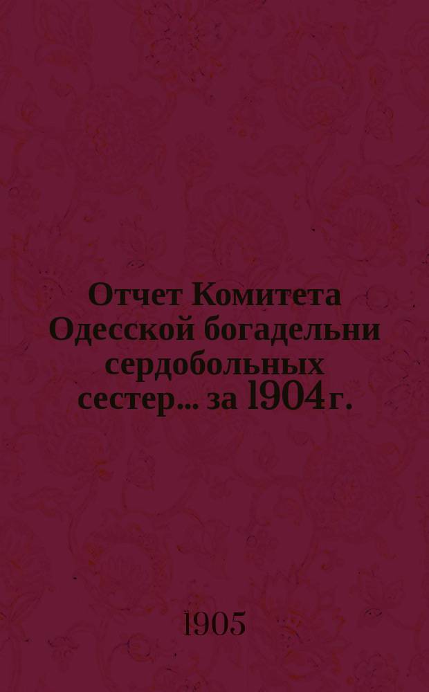 Отчет Комитета Одесской богадельни сердобольных сестер... ... за 1904 г.