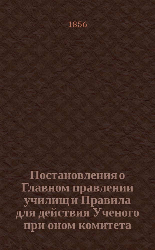 Постановления о Главном правлении училищ и Правила для действия Ученого при оном комитета : (... утв. 15 июня 1856)