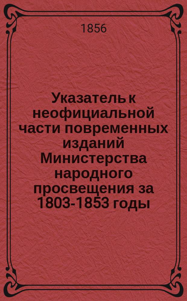 Указатель к неофициальной части повременных изданий Министерства народного просвещения за 1803-1853 годы