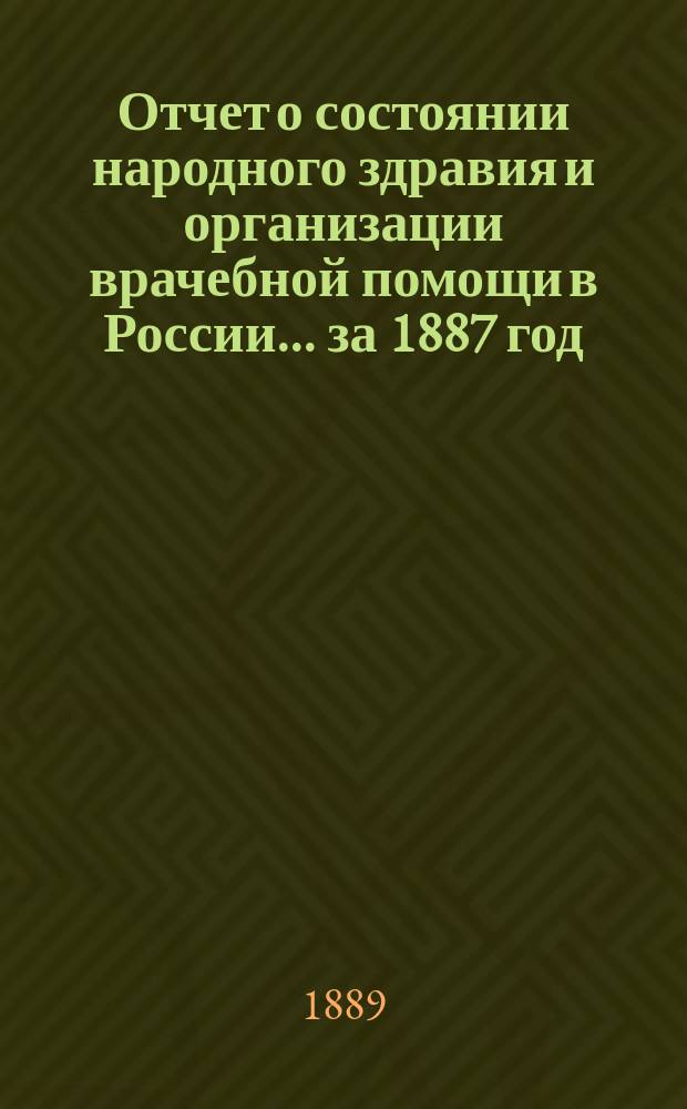 Отчет о состоянии народного здравия и организации врачебной помощи в России... за 1887 год