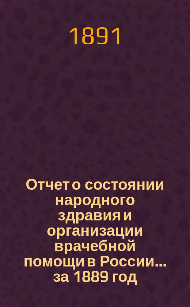 Отчет о состоянии народного здравия и организации врачебной помощи в России... за 1889 год