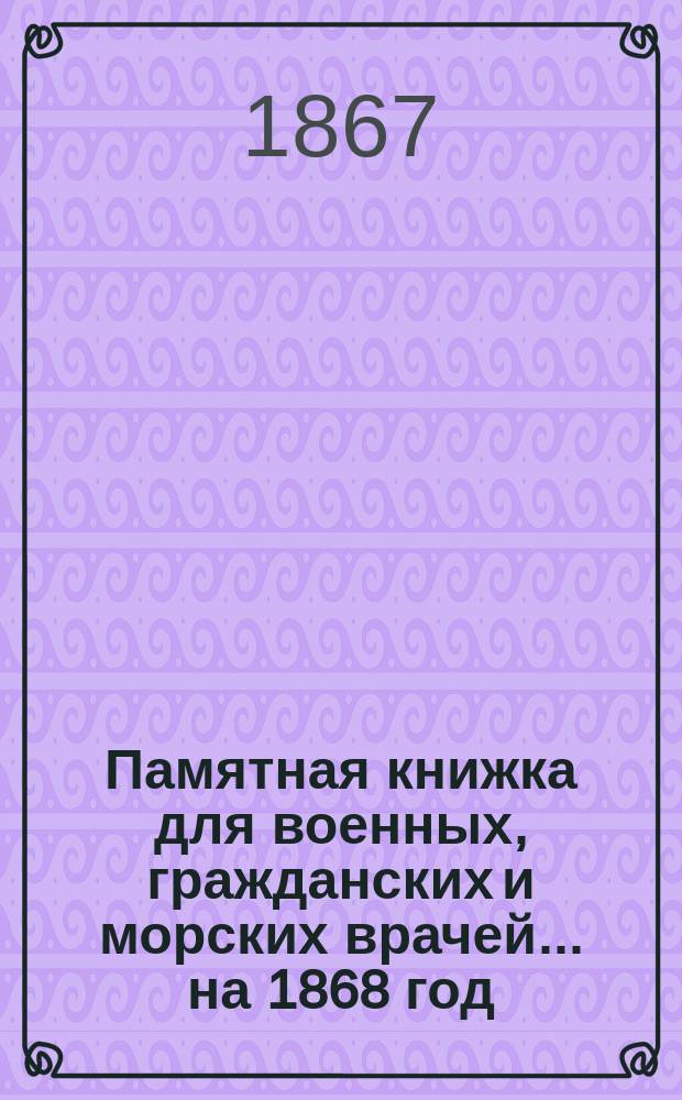 Памятная книжка для военных, гражданских и морских врачей... на 1868 год