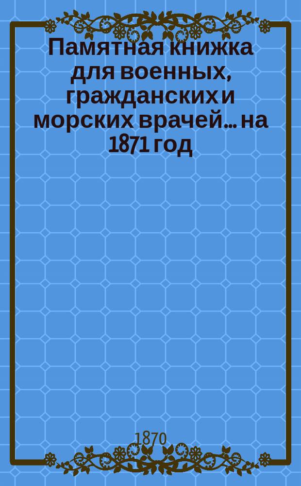 Памятная книжка для военных, гражданских и морских врачей... на 1871 год
