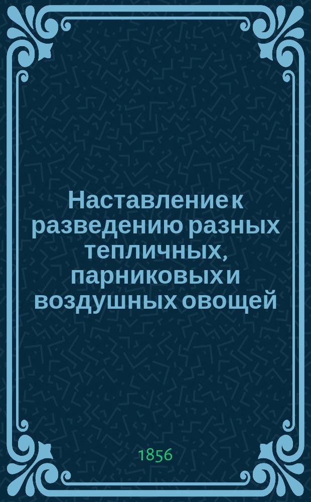Наставление к разведению разных тепличных, парниковых и воздушных овощей