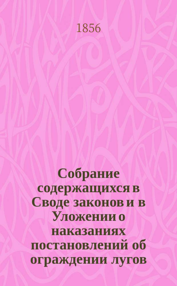 Собрание содержащихся в Своде законов и в Уложении о наказаниях постановлений об ограждении лугов, полей, лесов и злонамеренных повреждений с присовокуплением предписаний Министерства государственных имуществ по сим предметам